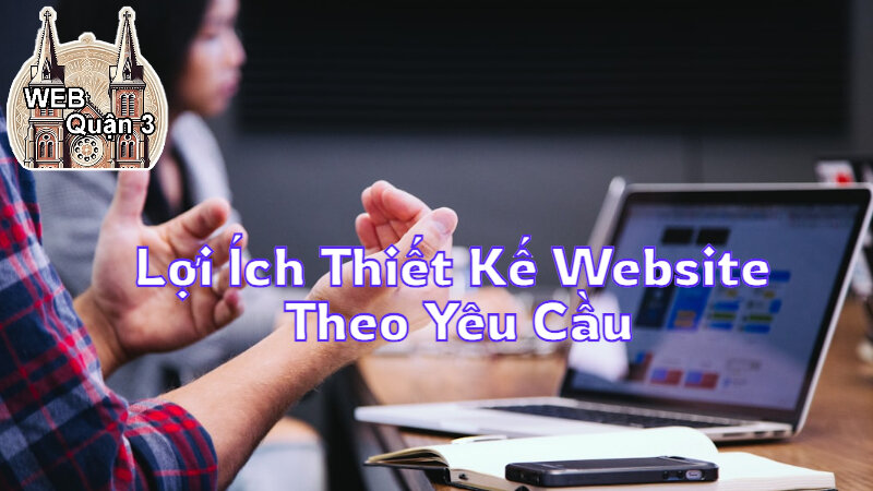 Lợi Ích Của Thiết Kế Website Theo Yêu Cầu Tại Web Quận 3